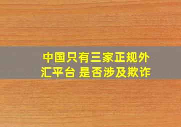 中国只有三家正规外汇平台 是否涉及欺诈